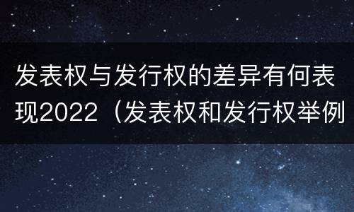 发表权与发行权的差异有何表现2022（发表权和发行权举例）