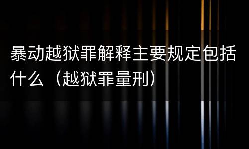 暴动越狱罪解释主要规定包括什么（越狱罪量刑）