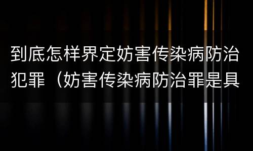 到底怎样界定妨害传染病防治犯罪（妨害传染病防治罪是具体危险犯吗）
