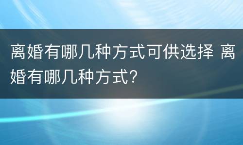 离婚有哪几种方式可供选择 离婚有哪几种方式?