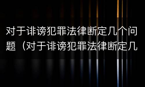 对于诽谤犯罪法律断定几个问题（对于诽谤犯罪法律断定几个问题怎么处理）