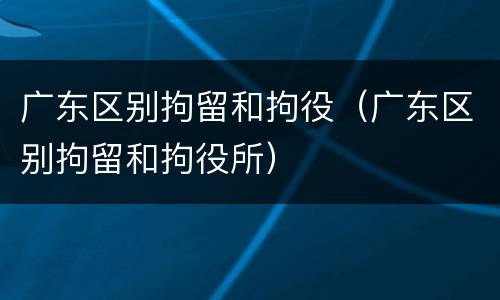 广东区别拘留和拘役（广东区别拘留和拘役所）