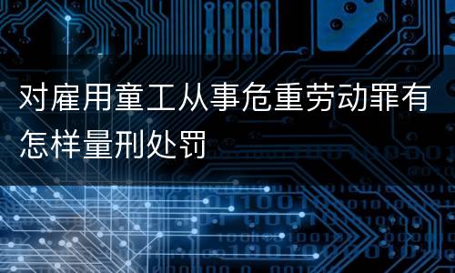 对雇用童工从事危重劳动罪有怎样量刑处罚