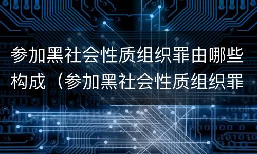 参加黑社会性质组织罪由哪些构成（参加黑社会性质组织罪由哪些构成）