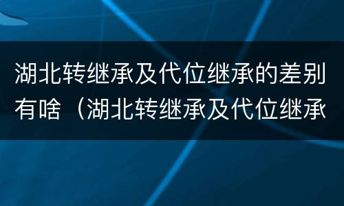 湖北转继承及代位继承的差别有啥（湖北转继承及代位继承的差别有啥）
