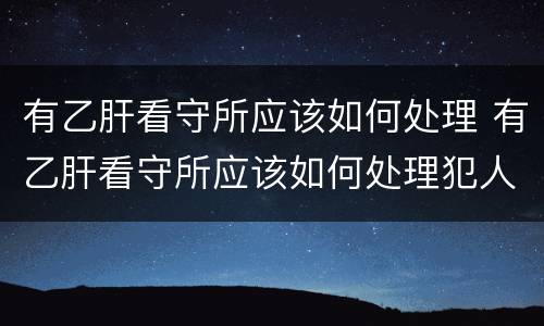 有乙肝看守所应该如何处理 有乙肝看守所应该如何处理犯人