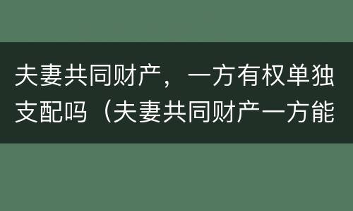 夫妻共同财产，一方有权单独支配吗（夫妻共同财产一方能随意用吗）