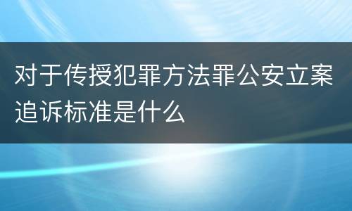 对于传授犯罪方法罪公安立案追诉标准是什么