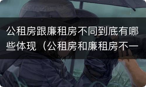公租房跟廉租房不同到底有哪些体现（公租房和廉租房不一样吗）