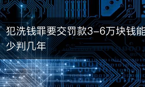 犯洗钱罪要交罚款3-6万块钱能少判几年