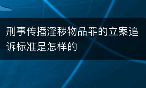 刑事传播淫秽物品罪的立案追诉标准是怎样的