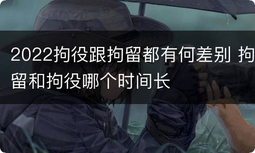 2022拘役跟拘留都有何差别 拘留和拘役哪个时间长