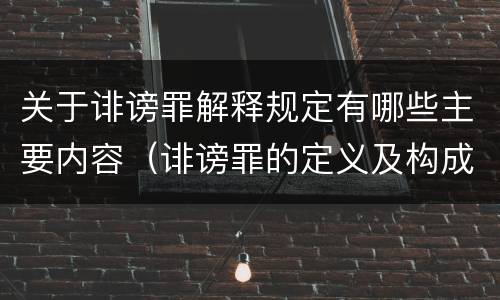 关于诽谤罪解释规定有哪些主要内容（诽谤罪的定义及构成要件）