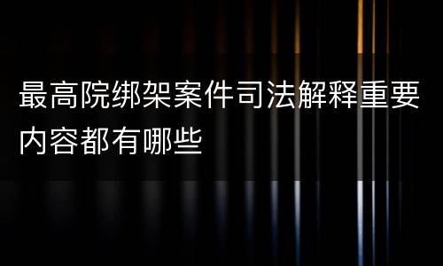 最高院绑架案件司法解释重要内容都有哪些