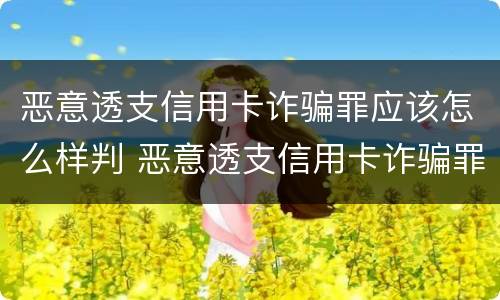恶意透支信用卡诈骗罪应该怎么样判 恶意透支信用卡诈骗罪应该怎么样判定