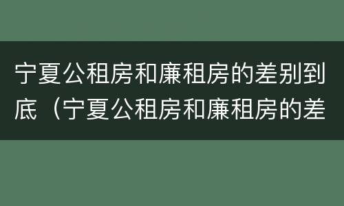 宁夏公租房和廉租房的差别到底（宁夏公租房和廉租房的差别到底多大）
