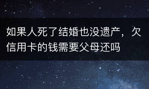 如果人死了结婚也没遗产，欠信用卡的钱需要父母还吗