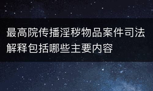 最高院传播淫秽物品案件司法解释包括哪些主要内容