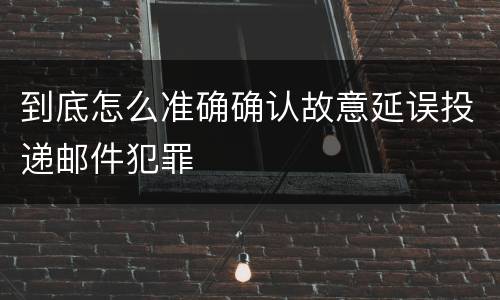 到底怎么准确确认故意延误投递邮件犯罪
