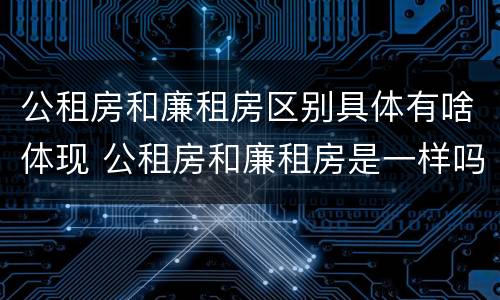 公租房和廉租房区别具体有啥体现 公租房和廉租房是一样吗
