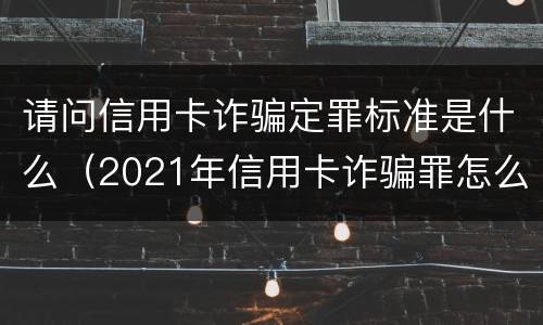 请问信用卡诈骗定罪标准是什么（2021年信用卡诈骗罪怎么认定）