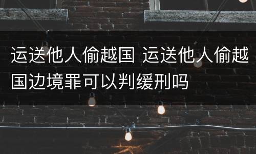 运送他人偷越国 运送他人偷越国边境罪可以判缓刑吗