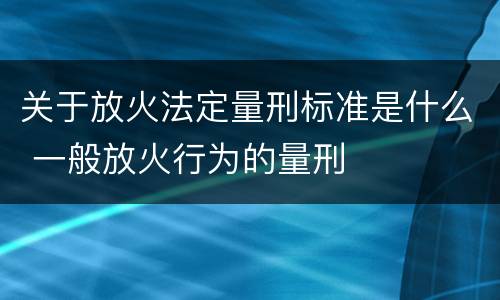 关于放火法定量刑标准是什么 一般放火行为的量刑