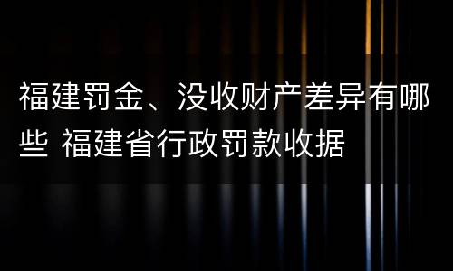 福建罚金、没收财产差异有哪些 福建省行政罚款收据