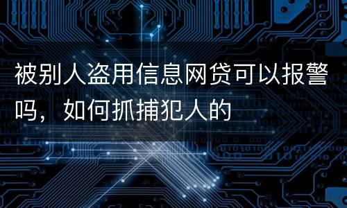 被别人盗用信息网贷可以报警吗，如何抓捕犯人的