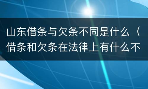 山东借条与欠条不同是什么（借条和欠条在法律上有什么不一样的地方）