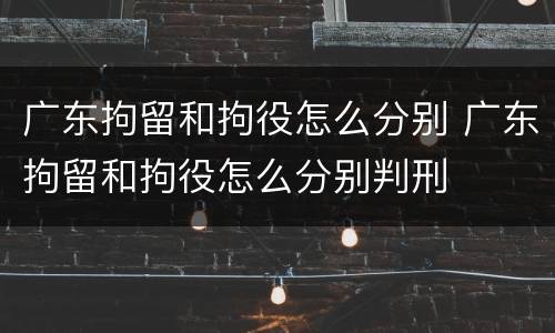 广东拘留和拘役怎么分别 广东拘留和拘役怎么分别判刑