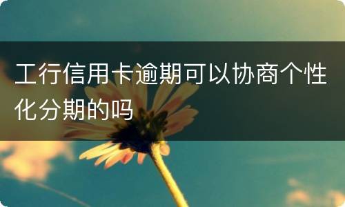 工行信用卡逾期可以协商个性化分期的吗