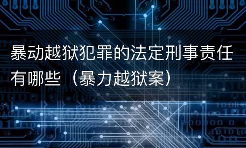 暴动越狱犯罪的法定刑事责任有哪些（暴力越狱案）