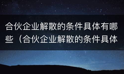 合伙企业解散的条件具体有哪些（合伙企业解散的条件具体有哪些方面）