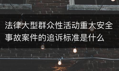 法律大型群众性活动重大安全事故案件的追诉标准是什么