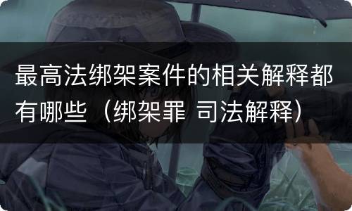 最高法绑架案件的相关解释都有哪些（绑架罪 司法解释）
