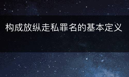 构成放纵走私罪名的基本定义