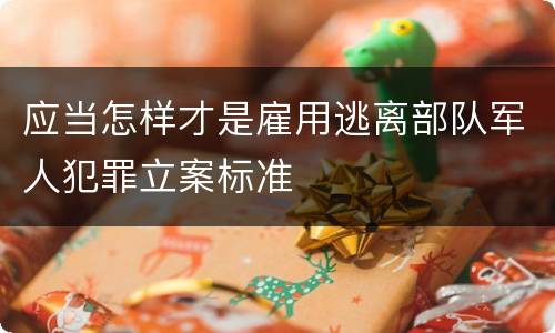 应当怎样才是雇用逃离部队军人犯罪立案标准