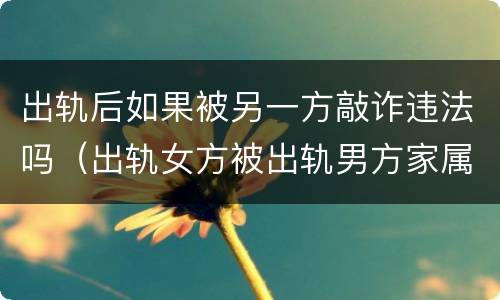 出轨后如果被另一方敲诈违法吗（出轨女方被出轨男方家属敲诈）