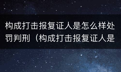 构成打击报复证人是怎么样处罚判刑（构成打击报复证人是怎么样处罚判刑案例）