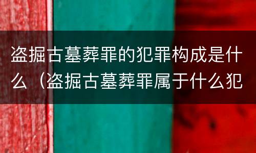 盗掘古墓葬罪的犯罪构成是什么（盗掘古墓葬罪属于什么犯罪类型）