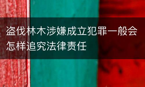 盗伐林木涉嫌成立犯罪一般会怎样追究法律责任