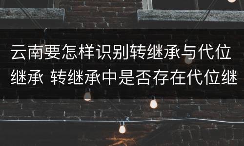 云南要怎样识别转继承与代位继承 转继承中是否存在代位继承
