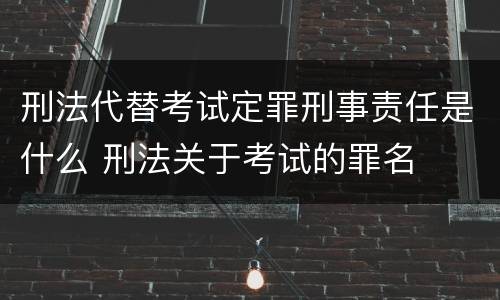 刑法代替考试定罪刑事责任是什么 刑法关于考试的罪名