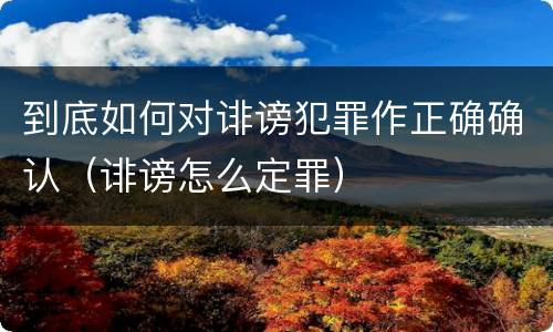 到底如何对诽谤犯罪作正确确认（诽谤怎么定罪）