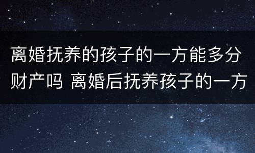 离婚抚养的孩子的一方能多分财产吗 离婚后抚养孩子的一方得到的财产多