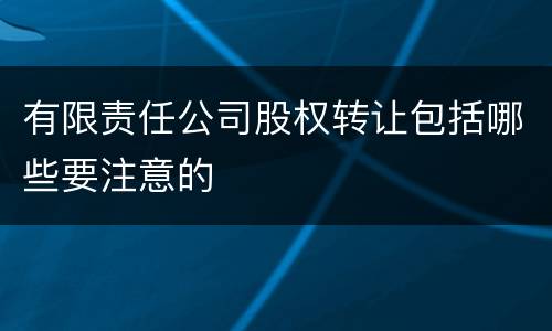 有限责任公司股权转让包括哪些要注意的