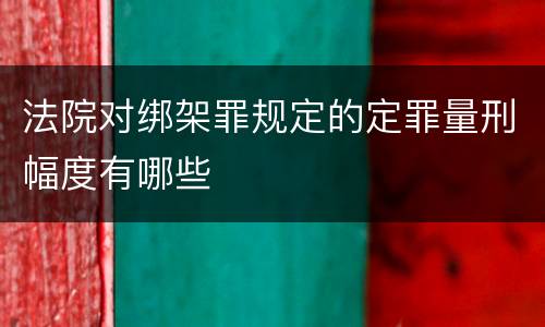 法院对绑架罪规定的定罪量刑幅度有哪些