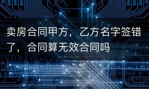 卖房合同甲方，乙方名字签错了，合同算无效合同吗