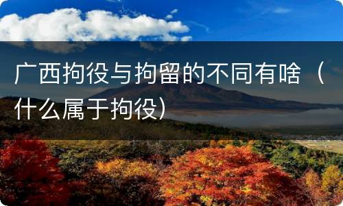 广西拘役与拘留的不同有啥（什么属于拘役）